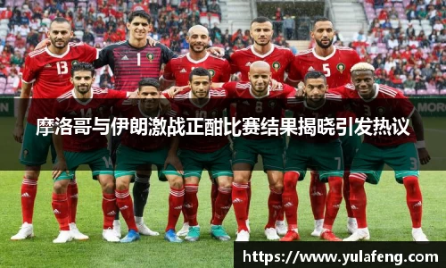 摩洛哥与伊朗激战正酣比赛结果揭晓引发热议